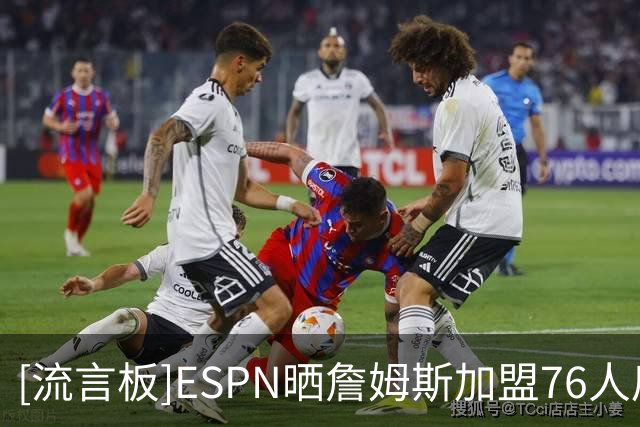 [流言板]ESPN晒詹姆斯加盟76人后实力榜：雷霆马刺尼克斯掘金76人